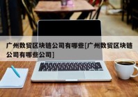 广州数贸区块链公司有哪些[广州数贸区块链公司有哪些公司]