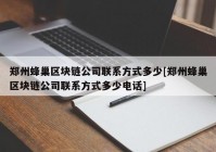 郑州蜂巢区块链公司联系方式多少[郑州蜂巢区块链公司联系方式多少电话]