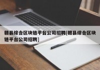 赣县综合区块链平台公司招聘[赣县综合区块链平台公司招聘]