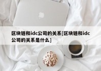 区块链和idc公司的关系[区块链和idc公司的关系是什么]