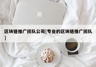 区块链推广团队公司[专业的区块链推广团队]