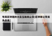 布局区块链的大型互联网公司[区块链公司龙头企业]