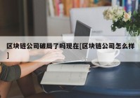 区块链公司破局了吗现在[区块链公司怎么样]