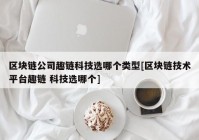 区块链公司趣链科技选哪个类型[区块链技术平台趣链 科技选哪个]