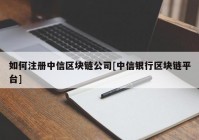 如何注册中信区块链公司[中信银行区块链平台]